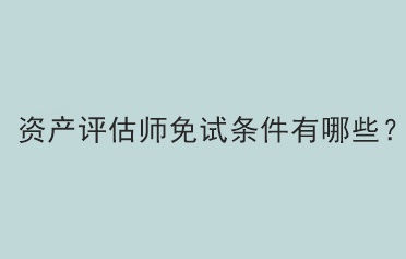 資產(chǎn)評(píng)估師免試條件有哪些？