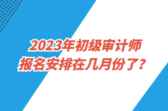 2023年初級(jí)審計(jì)師報(bào)名安排在幾月份了？