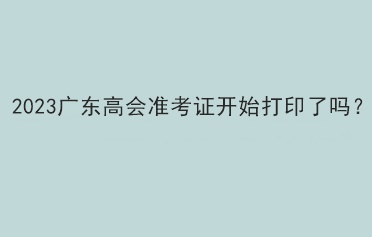 2023廣東高會準(zhǔn)考證開始打印了嗎？