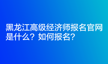 黑龍江高級(jí)經(jīng)濟(jì)師報(bào)名官網(wǎng)是什么？如何報(bào)名？