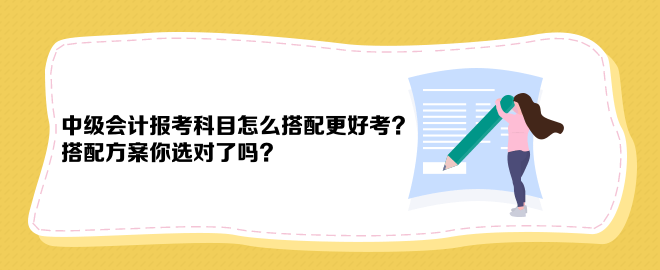 中級(jí)會(huì)計(jì)報(bào)考科目怎么搭配更好考？搭配方案你選對(duì)了嗎？