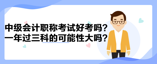 中級會計職稱考試好考嗎？一年過三科的可能性大嗎？