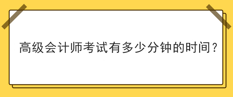 高級(jí)會(huì)計(jì)師考試有多少分鐘的時(shí)間？