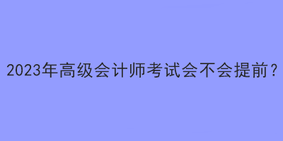 2023年高級會計師考試會不會提前？