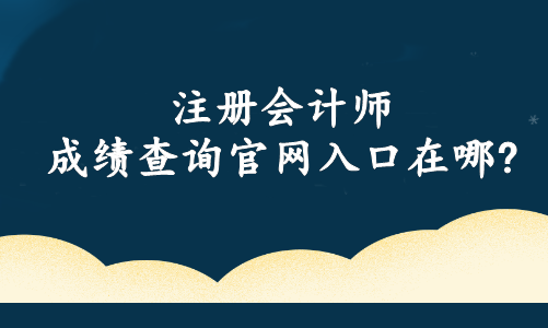 注冊會(huì)計(jì)師成績查詢官網(wǎng)入口在哪?