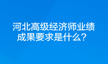 河北高級經(jīng)濟師業(yè)績成果要求是什么？