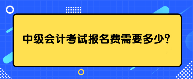 中級(jí)會(huì)計(jì)考試報(bào)名費(fèi)需要多少？