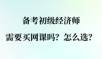 備考初級經(jīng)濟師需要買網(wǎng)課嗎？怎么選？