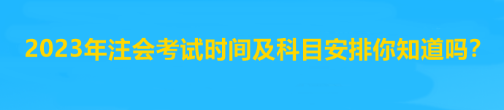 2023年注會(huì)考試時(shí)間及科目安排你知道嗎？