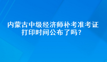 內(nèi)蒙古中級(jí)經(jīng)濟(jì)師補(bǔ)考準(zhǔn)考證打印時(shí)間公布了嗎？