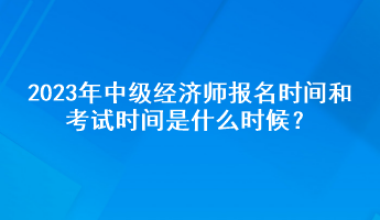 2023年中級經(jīng)濟師報名時間和考試時間是什么時候？