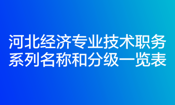 河北經(jīng)濟專業(yè)技術(shù)職務(wù)系列名稱和分級一覽表