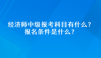 經(jīng)濟(jì)師中級報考科目有什么？報名條件是什么？