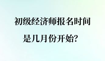 初級經(jīng)濟師報名時間是幾月份開始？