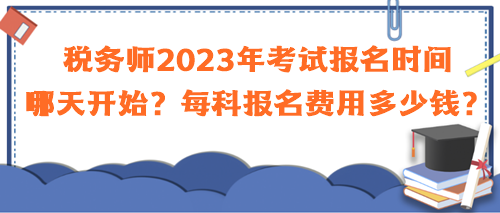 稅務(wù)師2023年考試報(bào)名時(shí)間哪天開始？每科報(bào)名費(fèi)用多少錢？