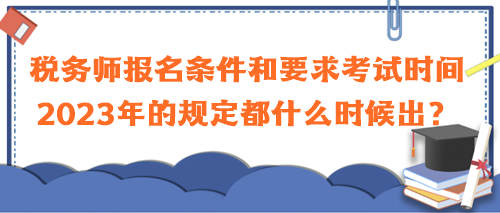 稅務師報名條件和要求考試時間2023年的規(guī)定都什么時候出？