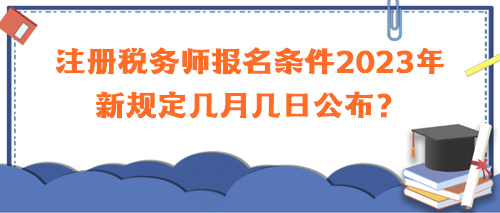 注冊(cè)稅務(wù)師報(bào)名條件2023年新規(guī)定幾月幾日公布？