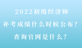 2022初級(jí)經(jīng)濟(jì)師補(bǔ)考成績(jī)什么時(shí)候公布？查詢(xún)官網(wǎng)是什么？