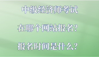 中級(jí)經(jīng)濟(jì)師考試在哪個(gè)網(wǎng)站報(bào)名？報(bào)名時(shí)間是什么？