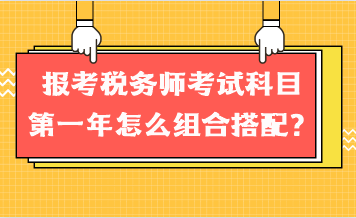 報(bào)考稅務(wù)師考試科目第一年怎么組合搭配？