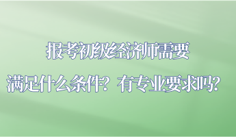 報考初級經(jīng)濟(jì)師需要滿足什么條件？有專業(yè)要求嗎？