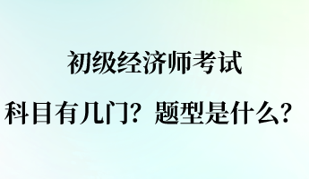 初級(jí)經(jīng)濟(jì)師考試科目有幾門？題型是什么？