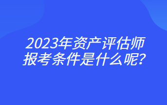 2023年資產(chǎn)評估師報考條件是什么呢？