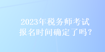 2023年稅務(wù)師考試報名時間確定了嗎？