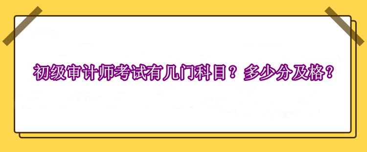 初級審計師考試有幾門科目？多少分及格？