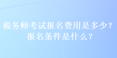 稅務(wù)師考試報名費用是多少？報名條件是什么？