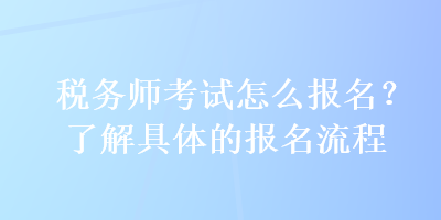 稅務(wù)師考試怎么報(bào)名？了解具體的報(bào)名流程