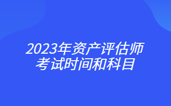 2023年資產(chǎn)評估師考試時(shí)間和科目