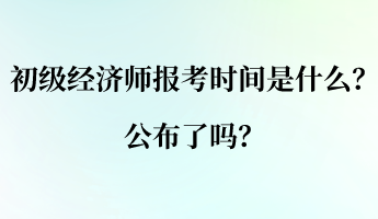 初級(jí)經(jīng)濟(jì)師的報(bào)考時(shí)間是什么？公布了嗎？