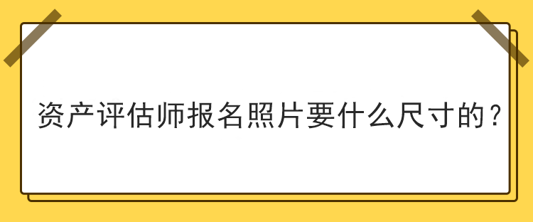 資產(chǎn)評估師報(bào)名照片要什么尺寸的？