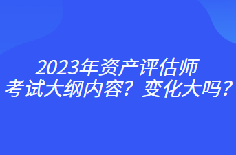 2023年資產(chǎn)評估師考試大綱內(nèi)容？變化大嗎？