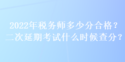 2022年稅務(wù)師多少分合格？二次延期考試什么時(shí)候查分？