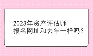 2023年資產(chǎn)評(píng)估師報(bào)名網(wǎng)址和去年一樣嗎？