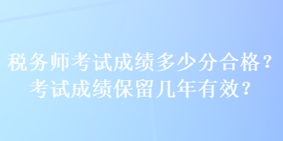 稅務師考試成績多少分合格？考試成績保留幾年有效？