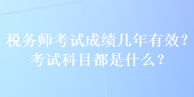 稅務(wù)師考試成績(jī)幾年有效？考試科目都是什么？