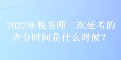 2022年稅務師二次延考的查分時間是什么時候？