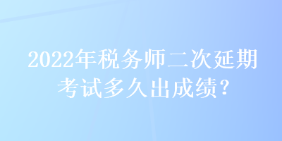 2022年稅務(wù)師二次延期考試多久出成績？