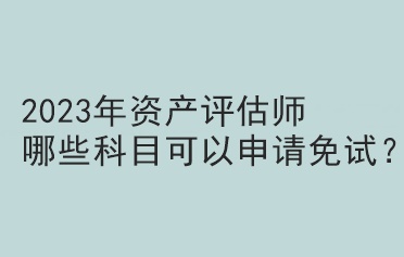 2023年資產(chǎn)評(píng)估師哪些科目可以申請(qǐng)免試？