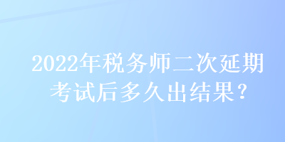 2022年稅務(wù)師二次延期考試后多久出結(jié)果？