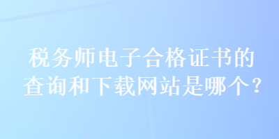 稅務(wù)師電子合格證書的查詢和下載網(wǎng)站是哪個(gè)？