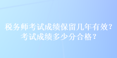 稅務(wù)師考試成績(jī)保留幾年有效？考試成績(jī)多少分合格？