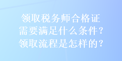 領(lǐng)取稅務(wù)師合格證需要滿足什么條件？領(lǐng)取流程是怎樣的？