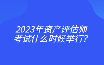 2023年資產(chǎn)評(píng)估師考試什么時(shí)候舉行？