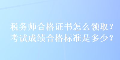 稅務師合格證書怎么領取？考試成績合格標準是多少？