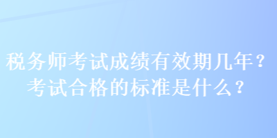 稅務(wù)師考試成績有效期幾年？考試合格的標準是什么？