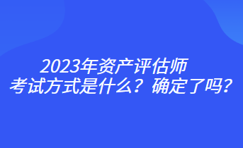 2023年資產(chǎn)評估師考試方式是什么？確定了嗎？